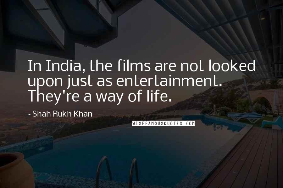 Shah Rukh Khan Quotes: In India, the films are not looked upon just as entertainment. They're a way of life.