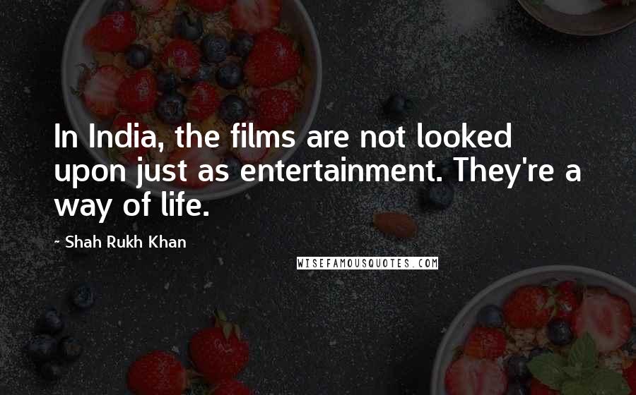 Shah Rukh Khan Quotes: In India, the films are not looked upon just as entertainment. They're a way of life.