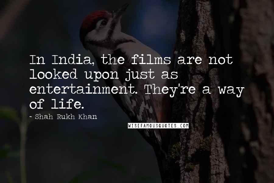 Shah Rukh Khan Quotes: In India, the films are not looked upon just as entertainment. They're a way of life.