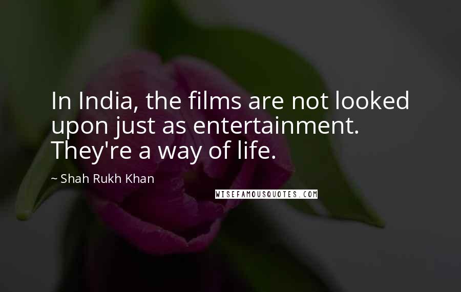 Shah Rukh Khan Quotes: In India, the films are not looked upon just as entertainment. They're a way of life.