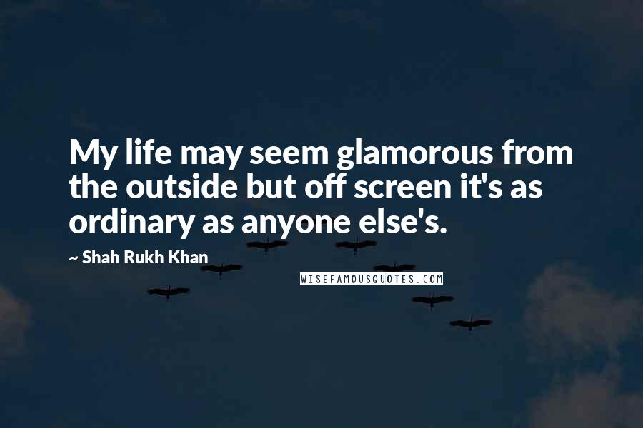 Shah Rukh Khan Quotes: My life may seem glamorous from the outside but off screen it's as ordinary as anyone else's.