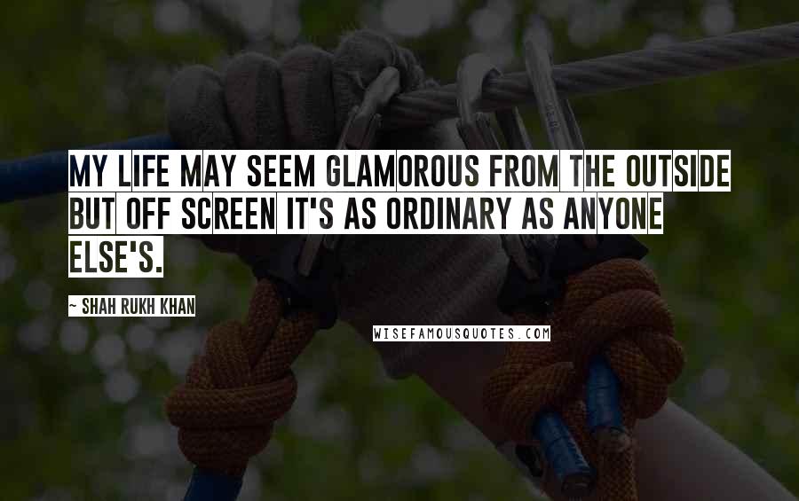 Shah Rukh Khan Quotes: My life may seem glamorous from the outside but off screen it's as ordinary as anyone else's.