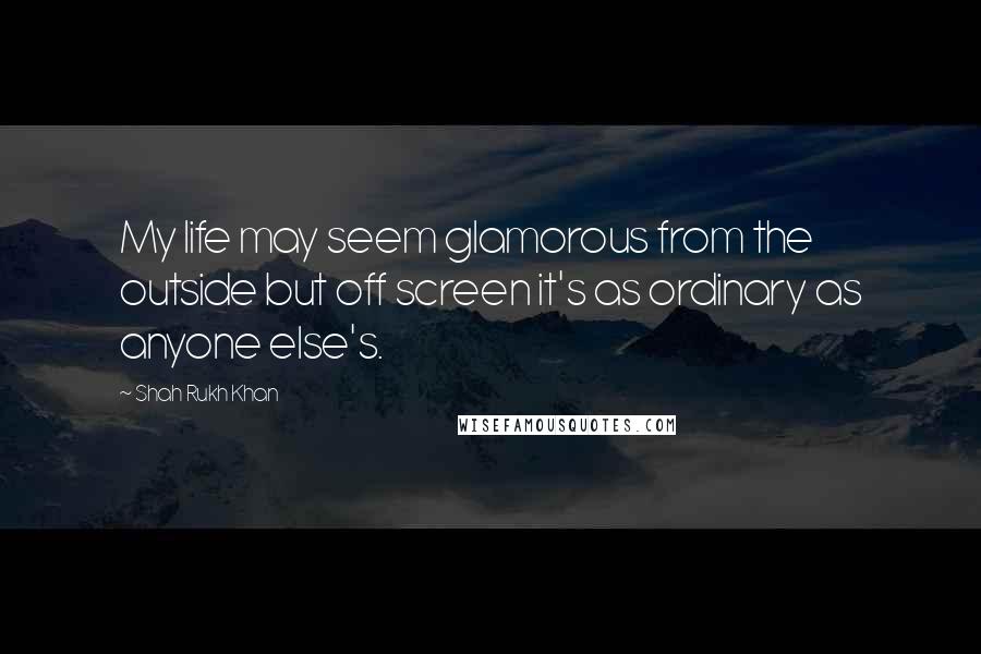 Shah Rukh Khan Quotes: My life may seem glamorous from the outside but off screen it's as ordinary as anyone else's.