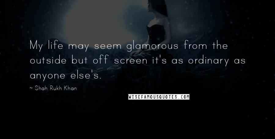 Shah Rukh Khan Quotes: My life may seem glamorous from the outside but off screen it's as ordinary as anyone else's.