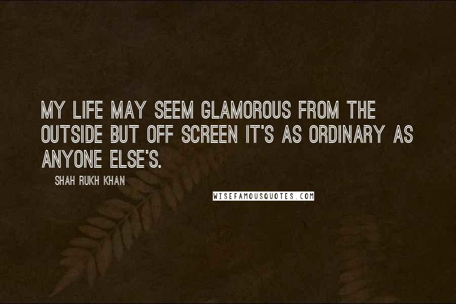 Shah Rukh Khan Quotes: My life may seem glamorous from the outside but off screen it's as ordinary as anyone else's.