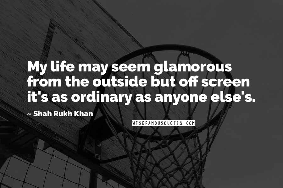 Shah Rukh Khan Quotes: My life may seem glamorous from the outside but off screen it's as ordinary as anyone else's.