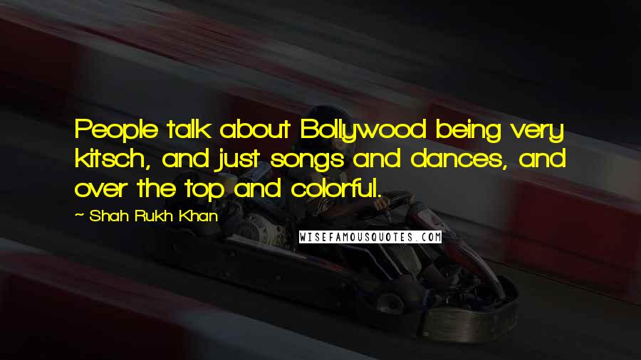 Shah Rukh Khan Quotes: People talk about Bollywood being very kitsch, and just songs and dances, and over the top and colorful.