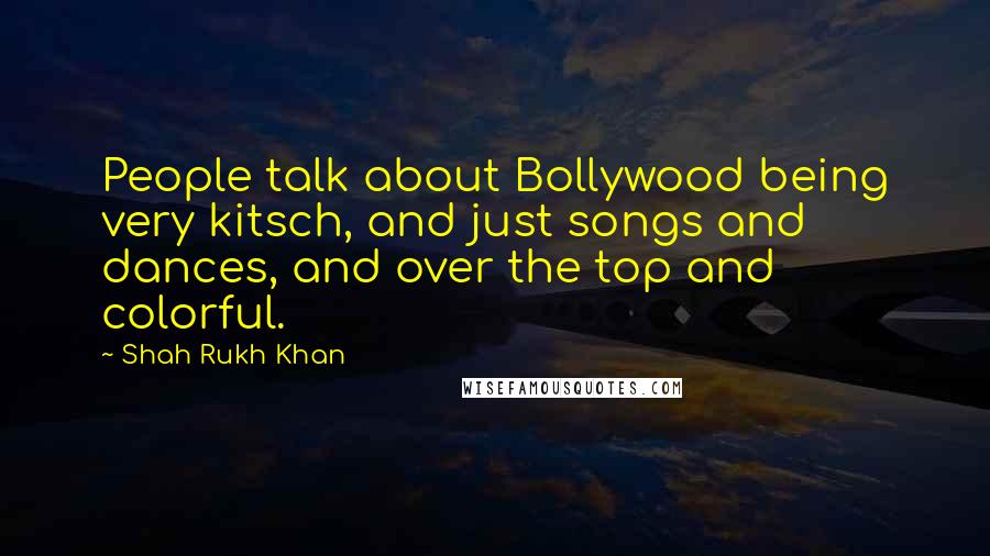 Shah Rukh Khan Quotes: People talk about Bollywood being very kitsch, and just songs and dances, and over the top and colorful.