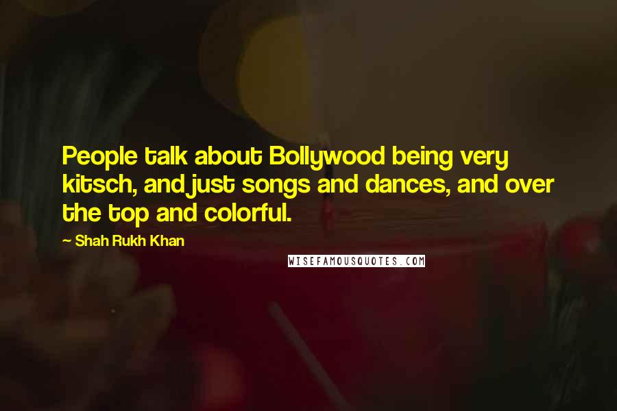 Shah Rukh Khan Quotes: People talk about Bollywood being very kitsch, and just songs and dances, and over the top and colorful.