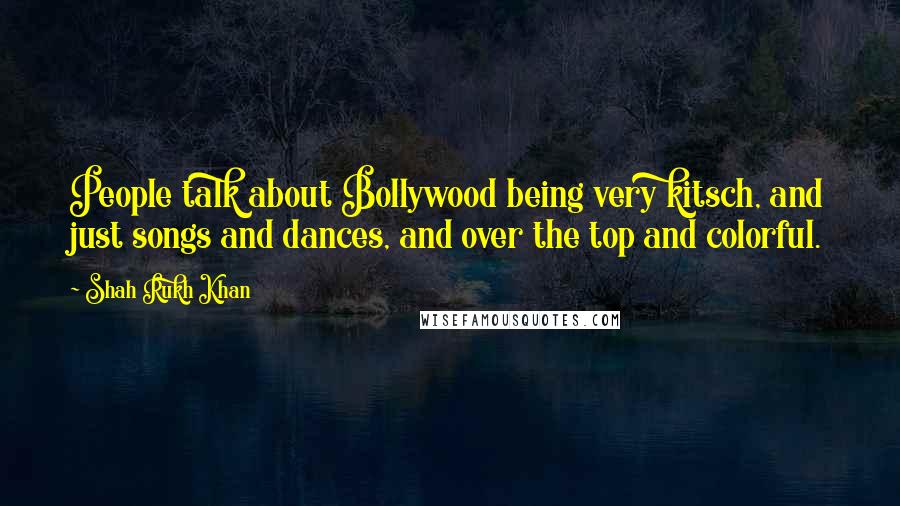 Shah Rukh Khan Quotes: People talk about Bollywood being very kitsch, and just songs and dances, and over the top and colorful.