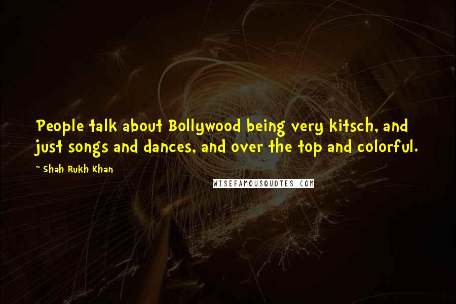 Shah Rukh Khan Quotes: People talk about Bollywood being very kitsch, and just songs and dances, and over the top and colorful.