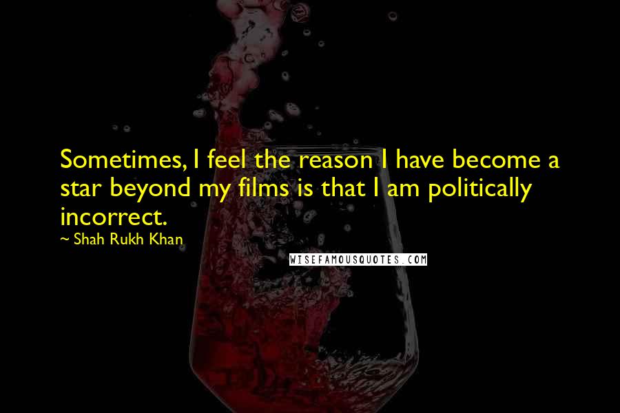 Shah Rukh Khan Quotes: Sometimes, I feel the reason I have become a star beyond my films is that I am politically incorrect.