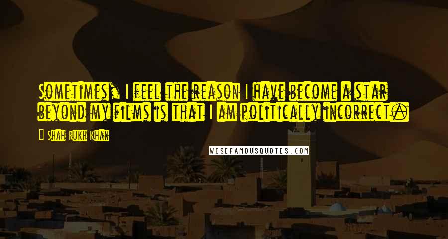 Shah Rukh Khan Quotes: Sometimes, I feel the reason I have become a star beyond my films is that I am politically incorrect.