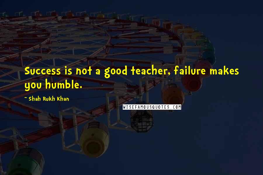 Shah Rukh Khan Quotes: Success is not a good teacher, failure makes you humble.