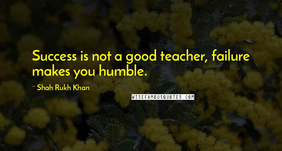 Shah Rukh Khan Quotes: Success is not a good teacher, failure makes you humble.