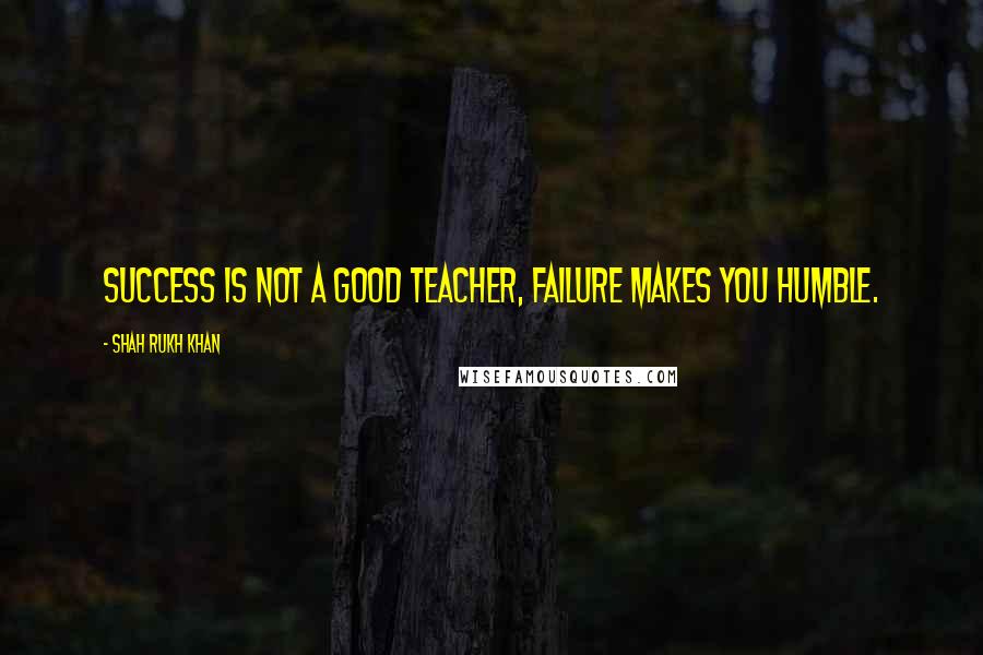 Shah Rukh Khan Quotes: Success is not a good teacher, failure makes you humble.