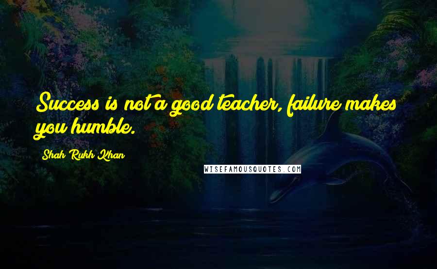 Shah Rukh Khan Quotes: Success is not a good teacher, failure makes you humble.