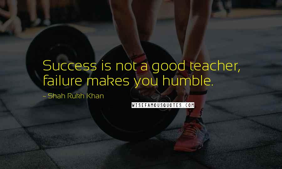 Shah Rukh Khan Quotes: Success is not a good teacher, failure makes you humble.