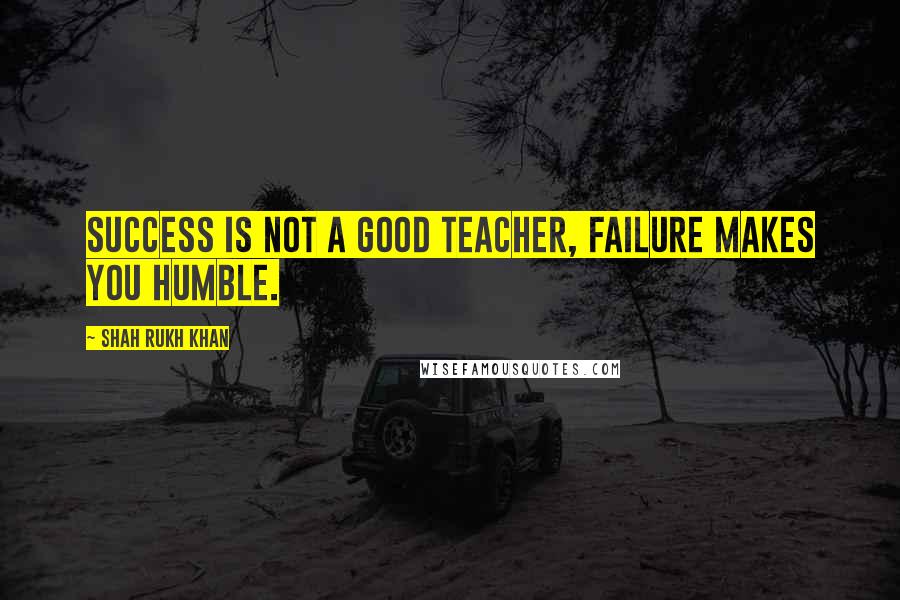 Shah Rukh Khan Quotes: Success is not a good teacher, failure makes you humble.