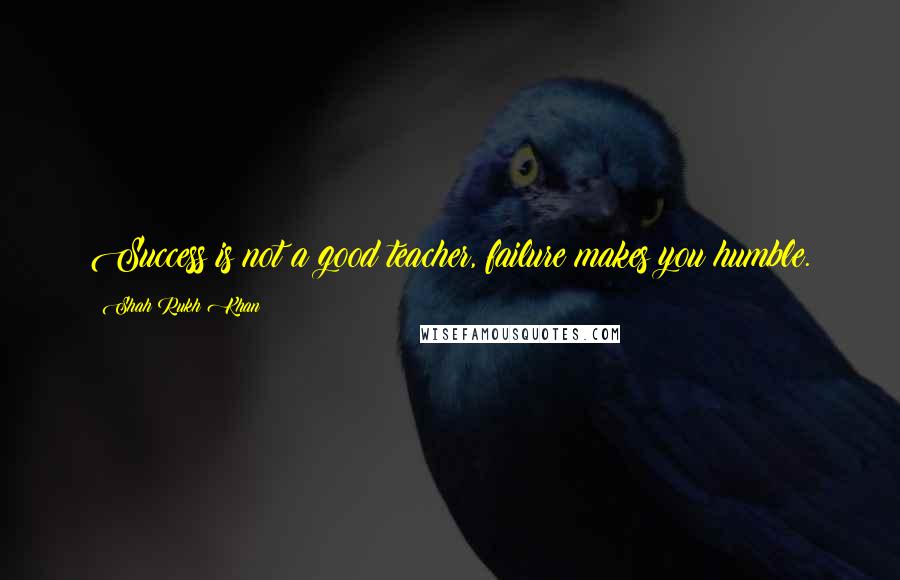 Shah Rukh Khan Quotes: Success is not a good teacher, failure makes you humble.