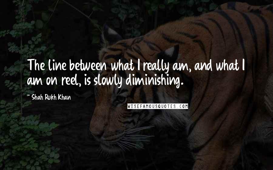 Shah Rukh Khan Quotes: The line between what I really am, and what I am on reel, is slowly diminishing.