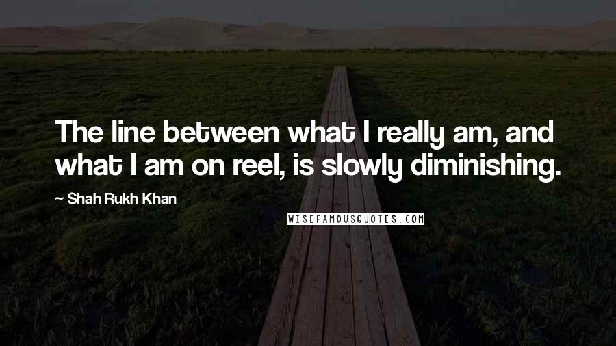 Shah Rukh Khan Quotes: The line between what I really am, and what I am on reel, is slowly diminishing.