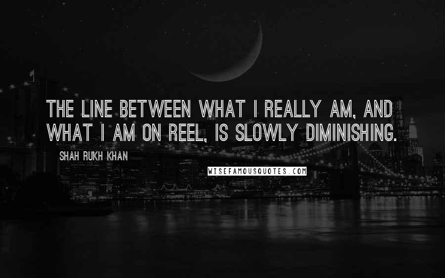 Shah Rukh Khan Quotes: The line between what I really am, and what I am on reel, is slowly diminishing.