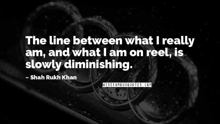 Shah Rukh Khan Quotes: The line between what I really am, and what I am on reel, is slowly diminishing.
