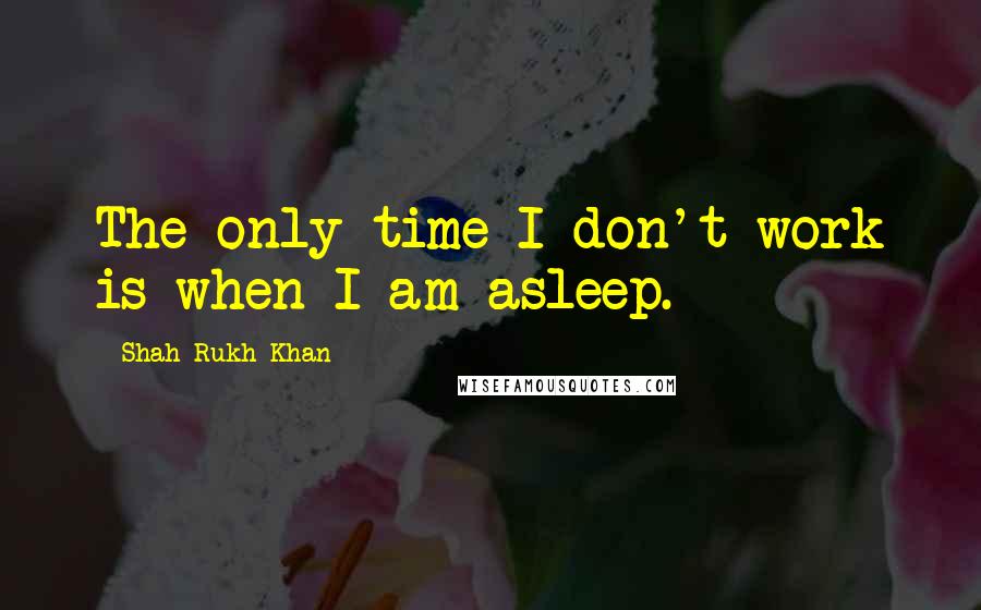 Shah Rukh Khan Quotes: The only time I don't work is when I am asleep.