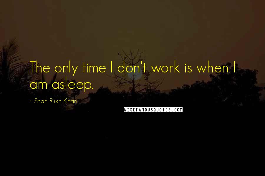 Shah Rukh Khan Quotes: The only time I don't work is when I am asleep.