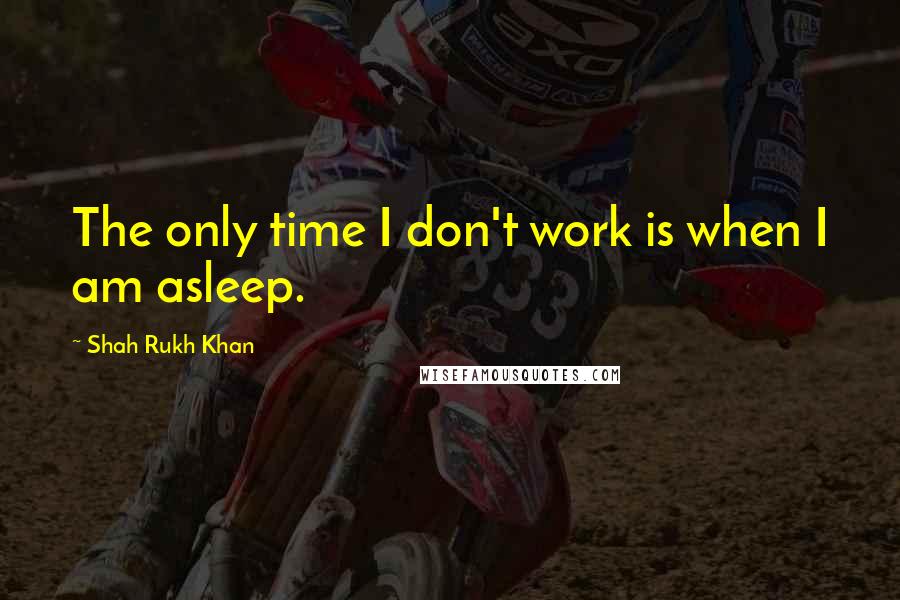 Shah Rukh Khan Quotes: The only time I don't work is when I am asleep.