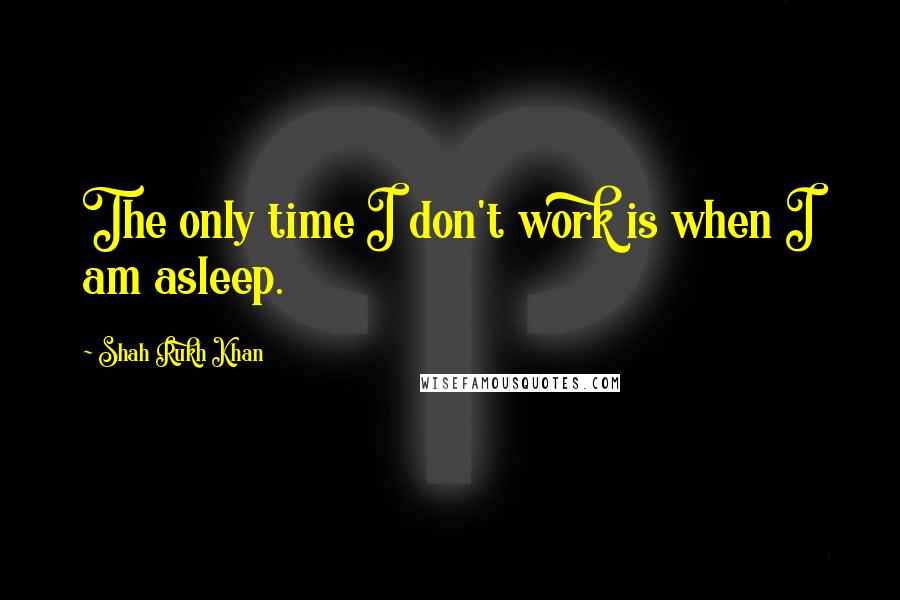 Shah Rukh Khan Quotes: The only time I don't work is when I am asleep.