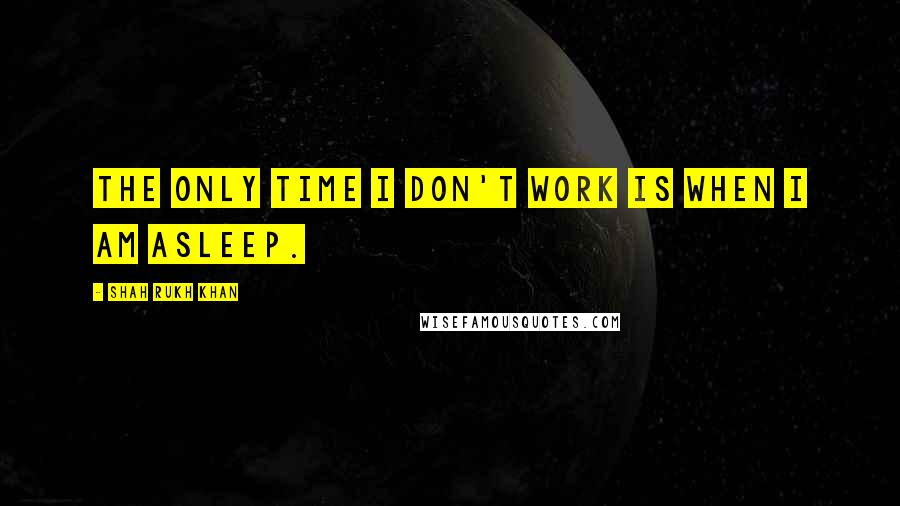 Shah Rukh Khan Quotes: The only time I don't work is when I am asleep.