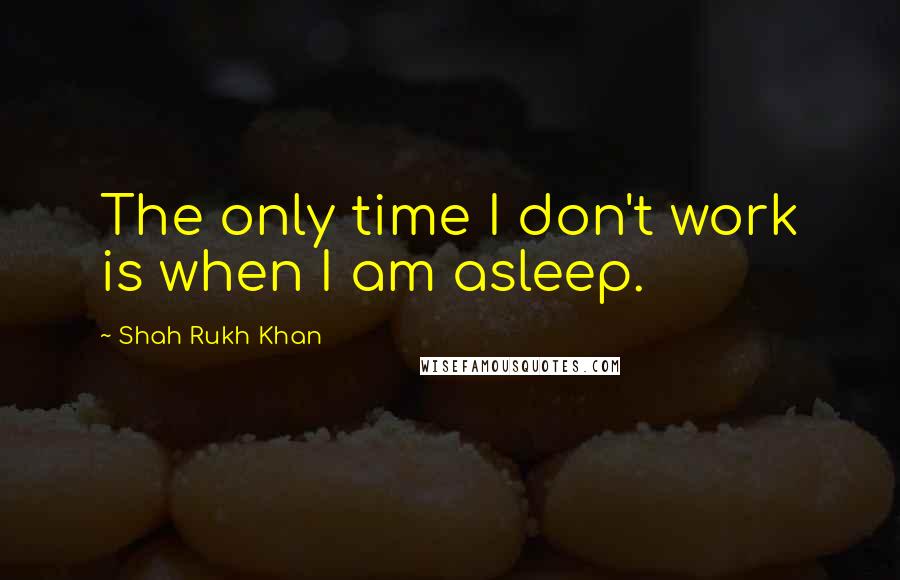 Shah Rukh Khan Quotes: The only time I don't work is when I am asleep.