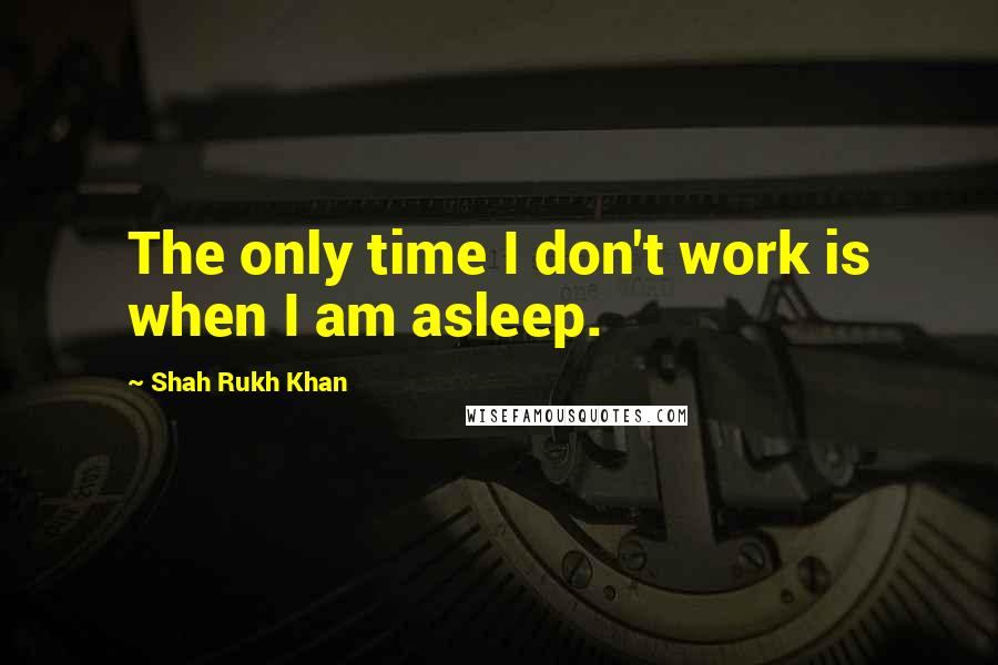Shah Rukh Khan Quotes: The only time I don't work is when I am asleep.
