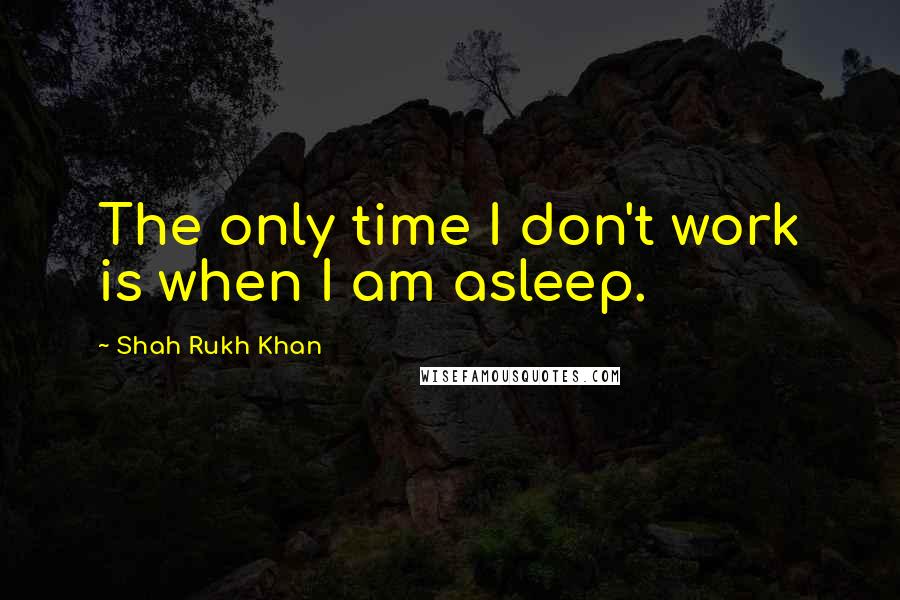 Shah Rukh Khan Quotes: The only time I don't work is when I am asleep.