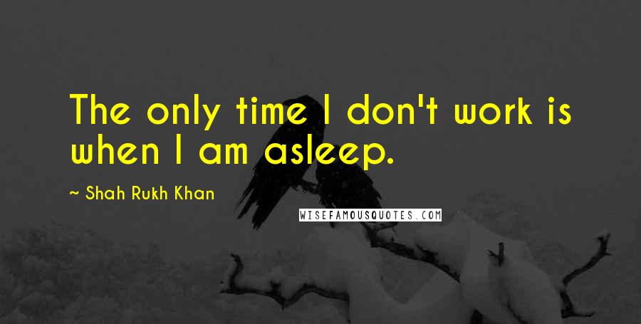 Shah Rukh Khan Quotes: The only time I don't work is when I am asleep.