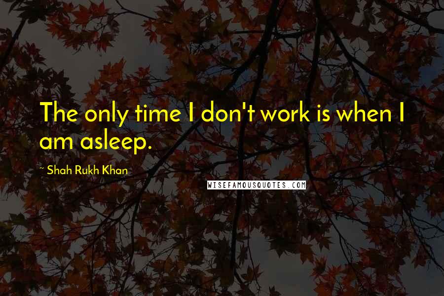 Shah Rukh Khan Quotes: The only time I don't work is when I am asleep.