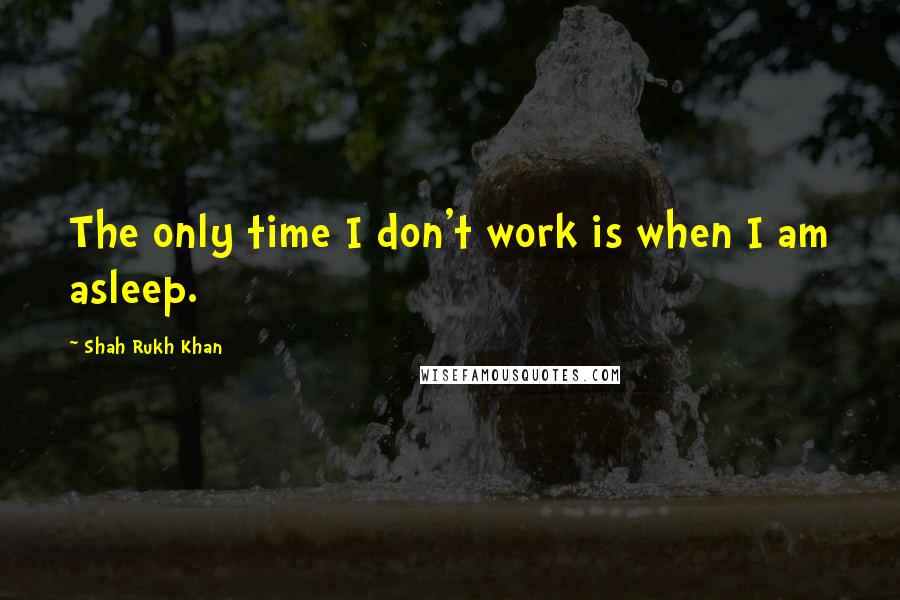 Shah Rukh Khan Quotes: The only time I don't work is when I am asleep.