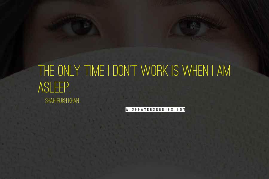 Shah Rukh Khan Quotes: The only time I don't work is when I am asleep.