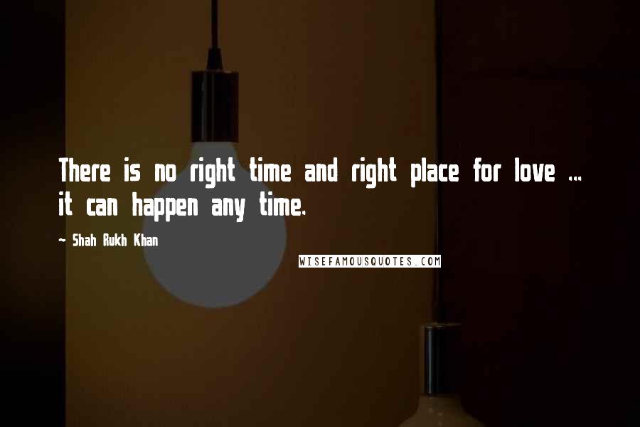 Shah Rukh Khan Quotes: There is no right time and right place for love ... it can happen any time.
