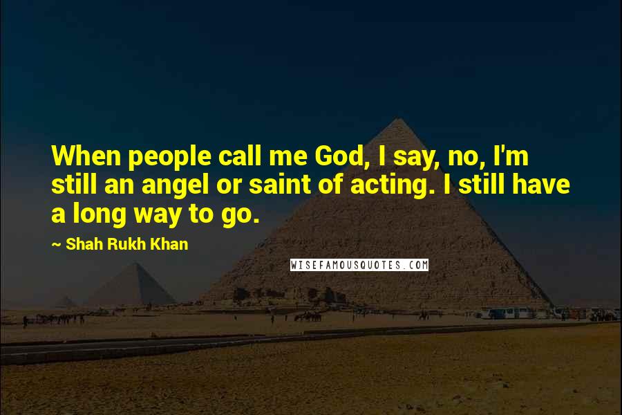 Shah Rukh Khan Quotes: When people call me God, I say, no, I'm still an angel or saint of acting. I still have a long way to go.