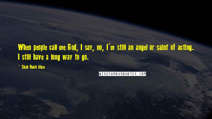 Shah Rukh Khan Quotes: When people call me God, I say, no, I'm still an angel or saint of acting. I still have a long way to go.