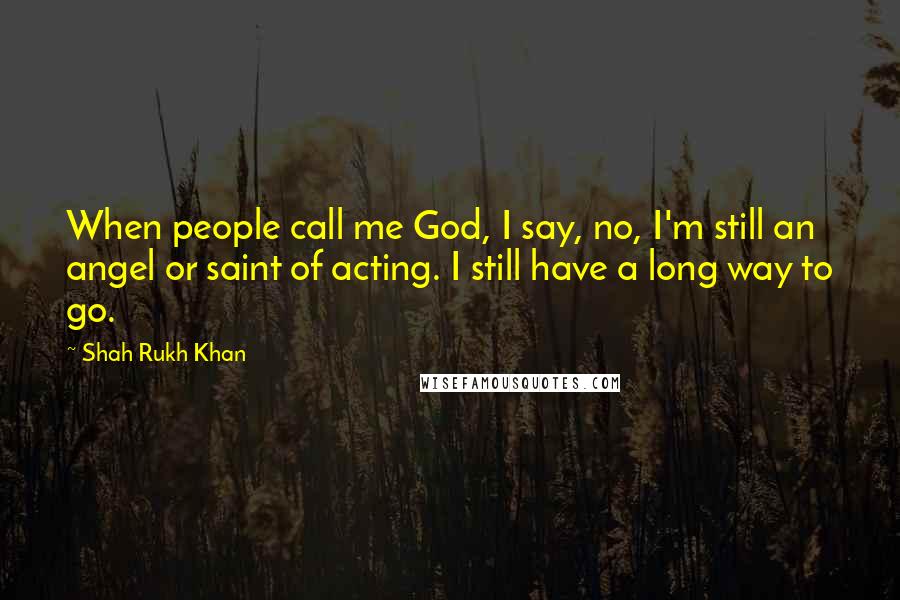 Shah Rukh Khan Quotes: When people call me God, I say, no, I'm still an angel or saint of acting. I still have a long way to go.