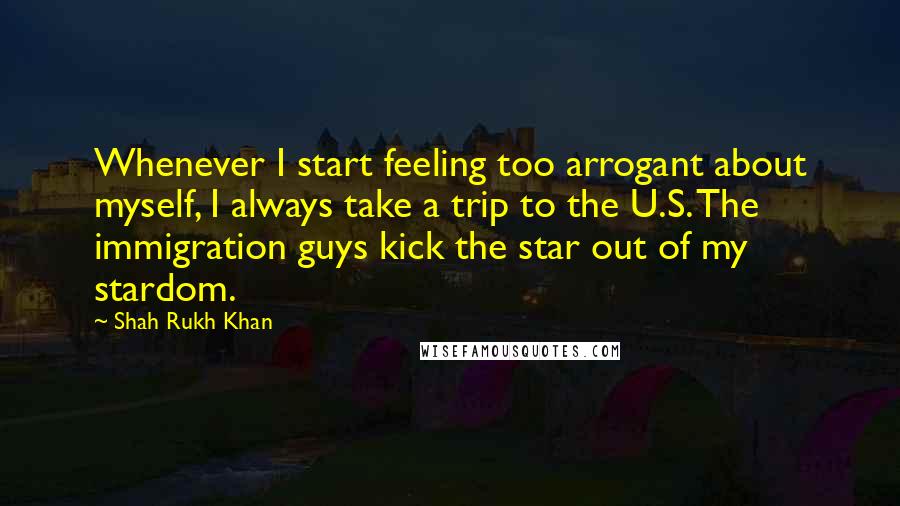 Shah Rukh Khan Quotes: Whenever I start feeling too arrogant about myself, I always take a trip to the U.S. The immigration guys kick the star out of my stardom.