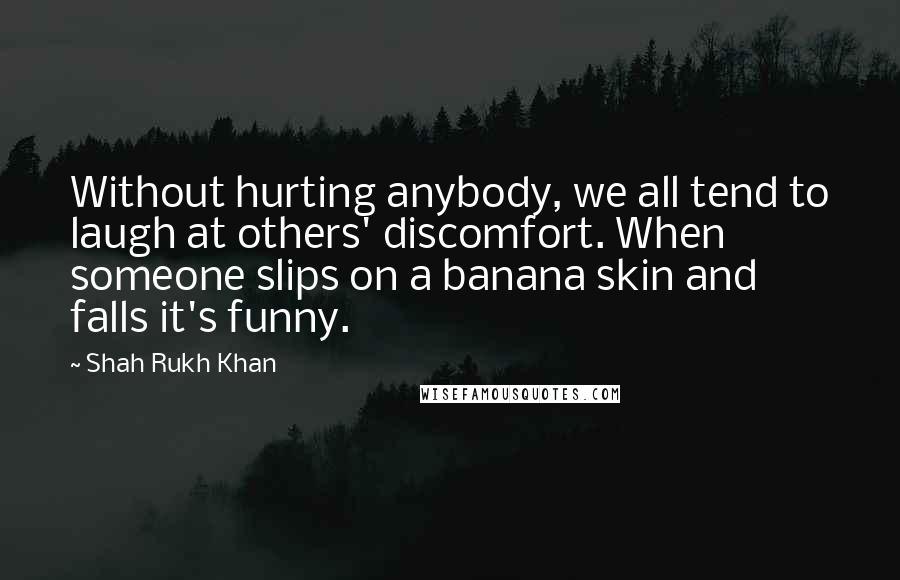 Shah Rukh Khan Quotes: Without hurting anybody, we all tend to laugh at others' discomfort. When someone slips on a banana skin and falls it's funny.