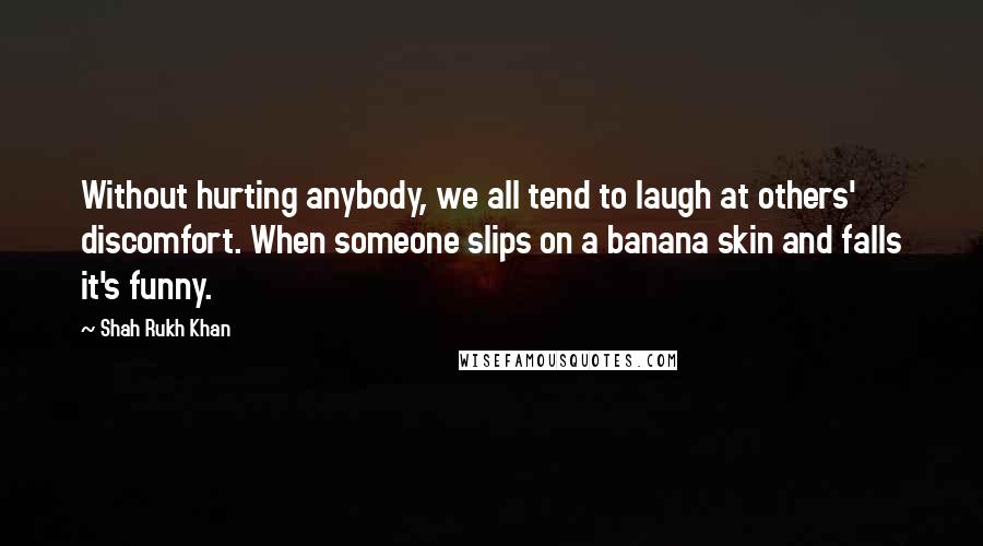 Shah Rukh Khan Quotes: Without hurting anybody, we all tend to laugh at others' discomfort. When someone slips on a banana skin and falls it's funny.