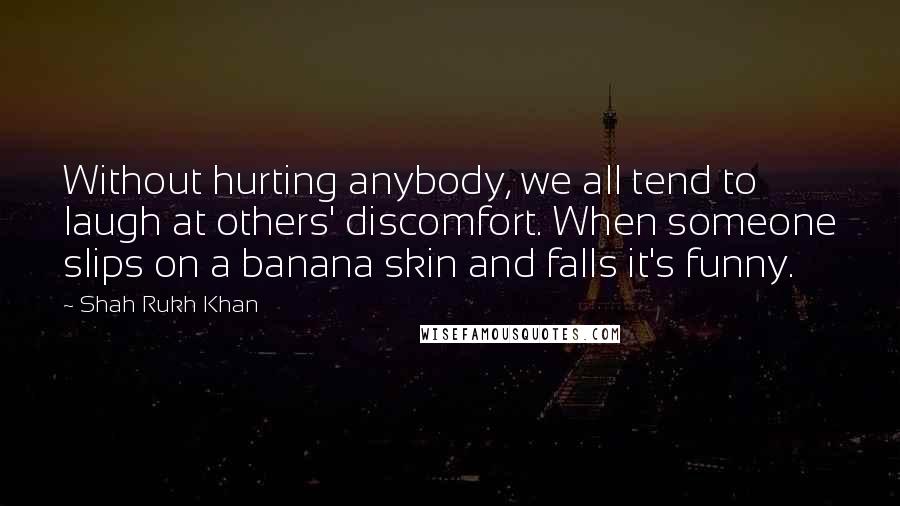 Shah Rukh Khan Quotes: Without hurting anybody, we all tend to laugh at others' discomfort. When someone slips on a banana skin and falls it's funny.