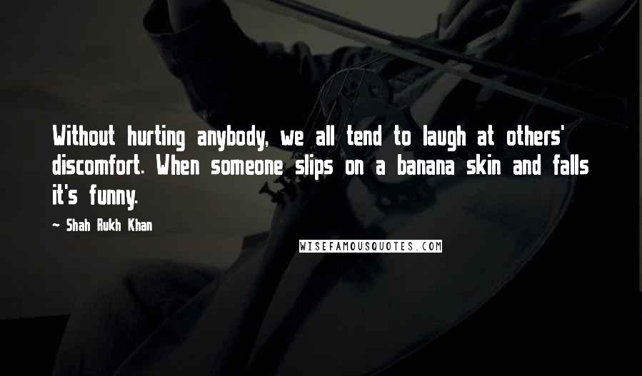 Shah Rukh Khan Quotes: Without hurting anybody, we all tend to laugh at others' discomfort. When someone slips on a banana skin and falls it's funny.