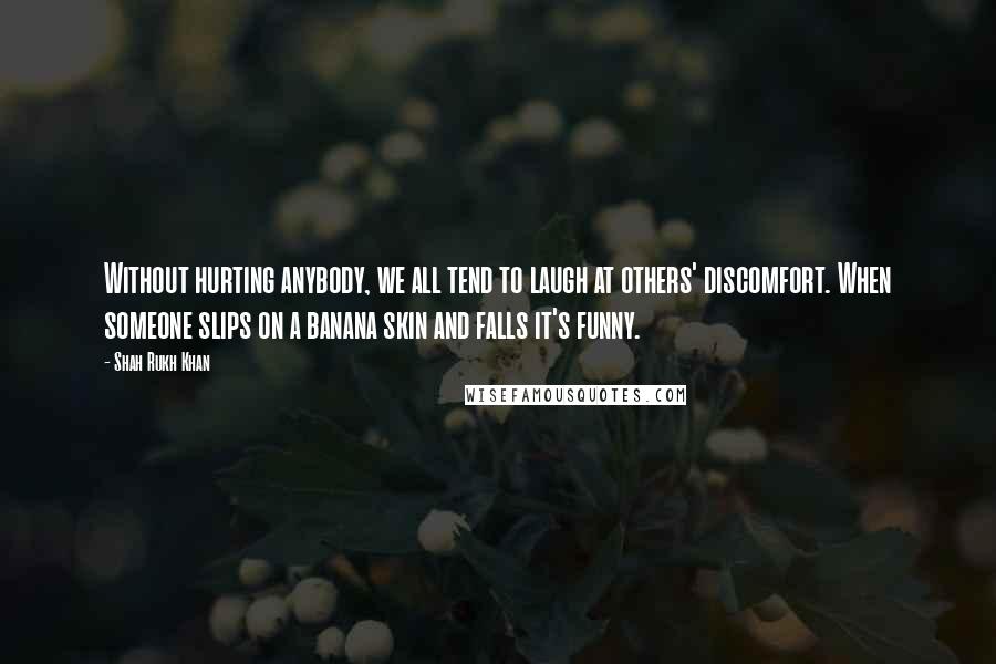 Shah Rukh Khan Quotes: Without hurting anybody, we all tend to laugh at others' discomfort. When someone slips on a banana skin and falls it's funny.